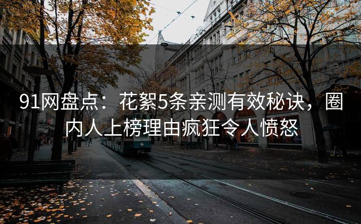 91网盘点：花絮5条亲测有效秘诀，圈内人上榜理由疯狂令人愤怒