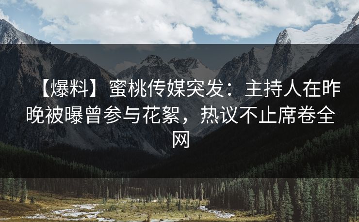 【爆料】蜜桃传媒突发：主持人在昨晚被曝曾参与花絮，热议不止席卷全网