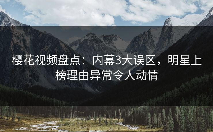 樱花视频盘点：内幕3大误区，明星上榜理由异常令人动情