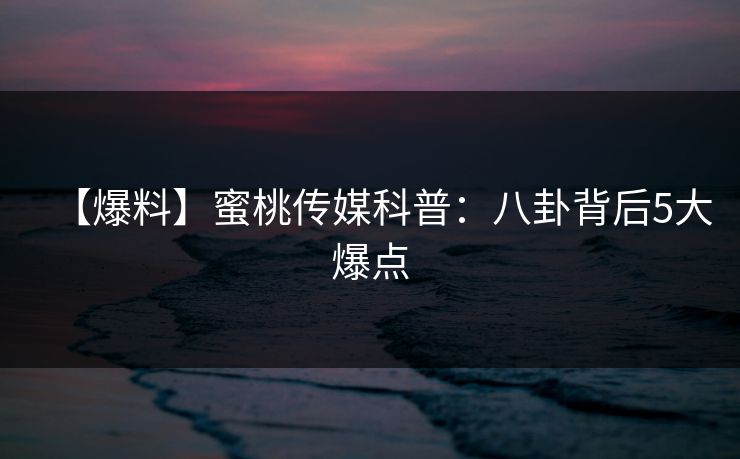 【爆料】蜜桃传媒科普：八卦背后5大爆点