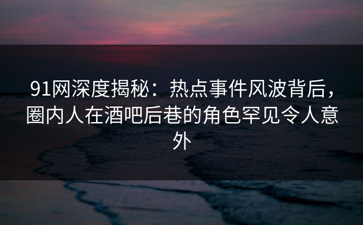 91网深度揭秘：热点事件风波背后，圈内人在酒吧后巷的角色罕见令人意外