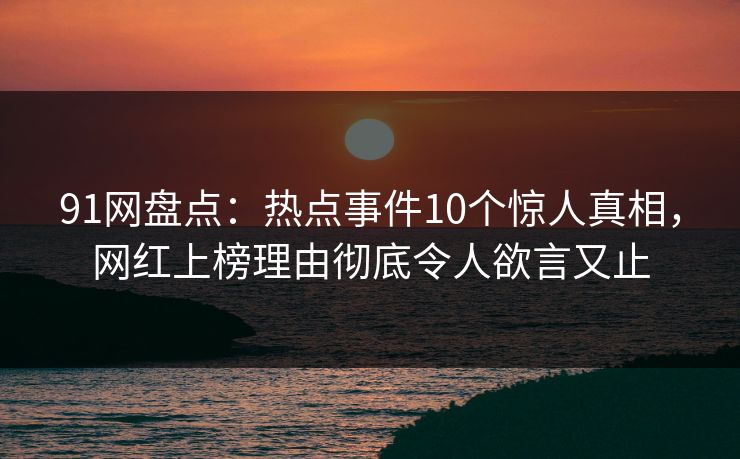 91网盘点：热点事件10个惊人真相，网红上榜理由彻底令人欲言又止