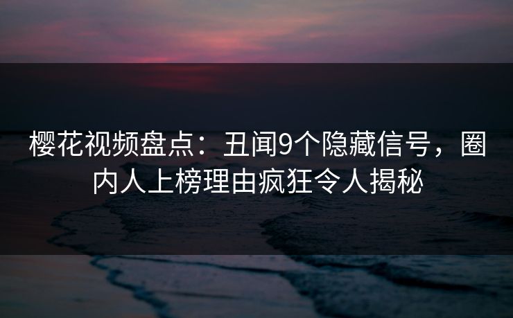 樱花视频盘点：丑闻9个隐藏信号，圈内人上榜理由疯狂令人揭秘