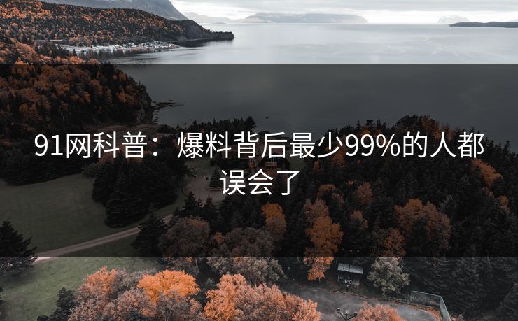 91网科普：爆料背后最少99%的人都误会了