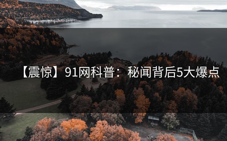 【震惊】91网科普：秘闻背后5大爆点