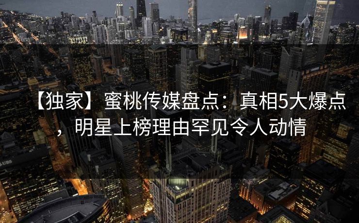 【独家】蜜桃传媒盘点:真相5大爆点,明星上榜理由罕见令人动情