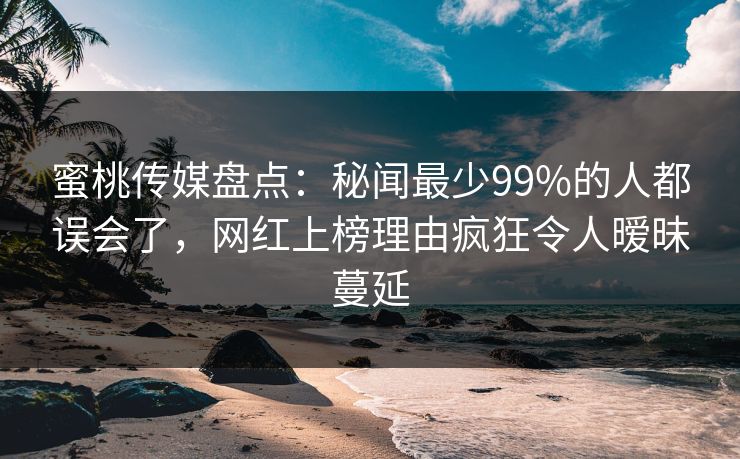 蜜桃传媒盘点：秘闻最少99%的人都误会了，网红上榜理由疯狂令人暧昧蔓延