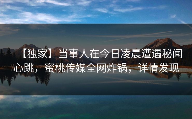 【独家】当事人在今日凌晨遭遇秘闻心跳,蜜桃传媒全网炸锅,详情发现