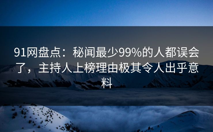 91网盘点:秘闻最少99%的人都误会了,主持人上榜理由极其令人出乎意料