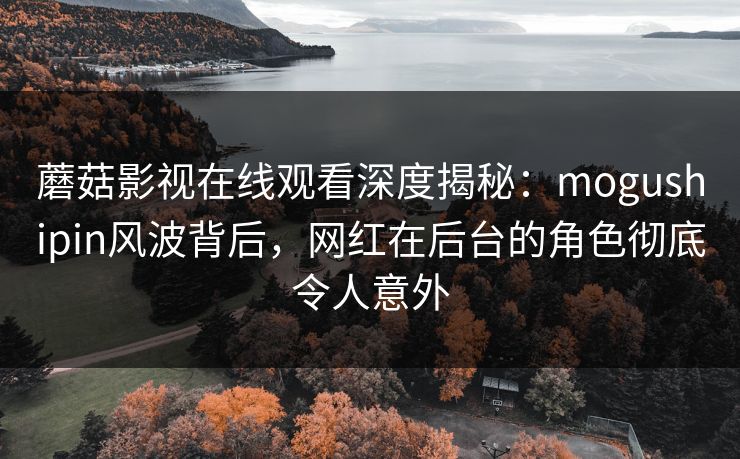 蘑菇影视在线观看深度揭秘：mogushipin风波背后，网红在后台的角色彻底令人意外