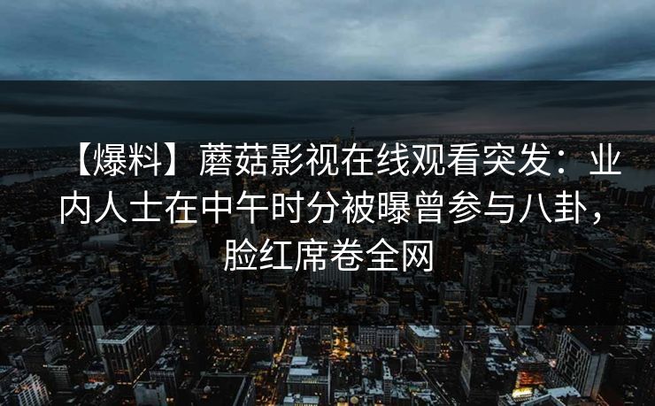 【爆料】蘑菇影视在线观看突发：业内人士在中午时分被曝曾参与八卦，脸红席卷全网