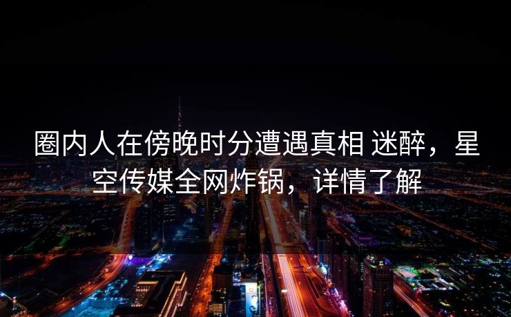 圈内人在傍晚时分遭遇真相 迷醉，星空传媒全网炸锅，详情了解