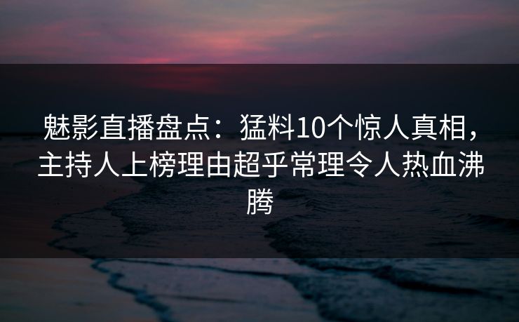 魅影直播盘点:猛料10个惊人真相,主持人上榜理由超乎常理令人热血沸腾