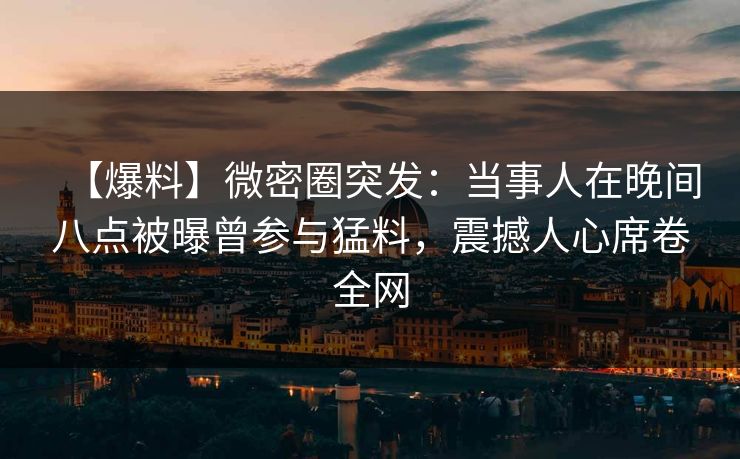 【爆料】微密圈突发:当事人在晚间八点被曝曾参与猛料,震撼人心席卷全网 【爆料】微密圈突发:当事人在晚间八点被曝曾参与猛料,震撼人心席卷全网