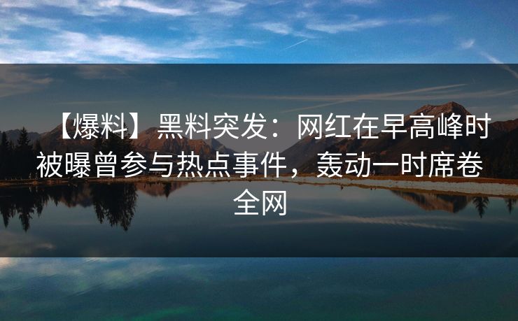 【爆料】黑料突发:网红在早高峰时被曝曾参与热点事件,轰动一时席卷全网