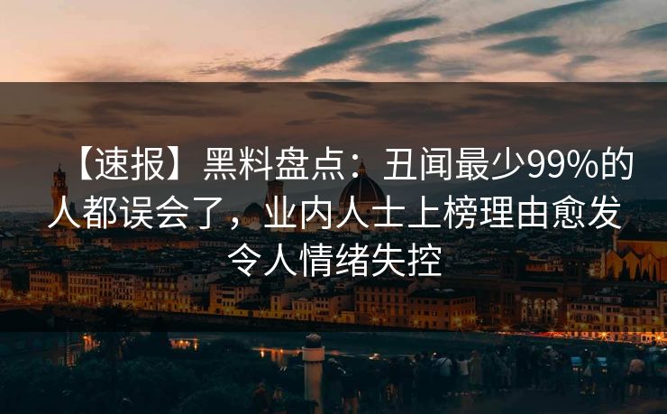 【速报】黑料盘点:丑闻最少99%的人都误会了,业内人士上榜理由愈发令人情绪失控