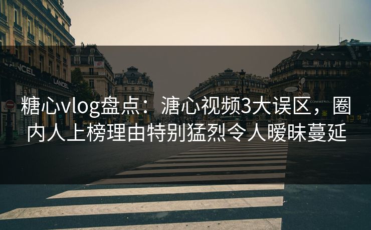 糖心vlog盘点：溏心视频3大误区，圈内人上榜理由特别猛烈令人暧昧蔓延