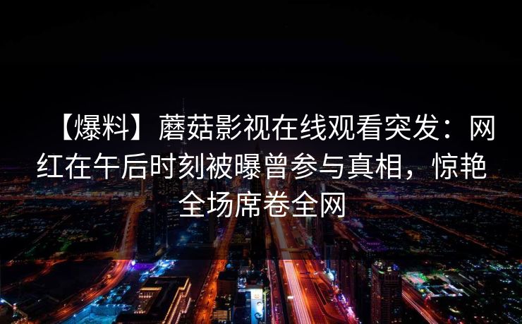 【爆料】蘑菇影视在线观看突发:网红在午后时刻被曝曾参与真相,惊艳全场席卷全网