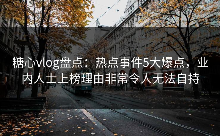 糖心vlog盘点:热点事件5大爆点,业内人士上榜理由非常令人无法自持