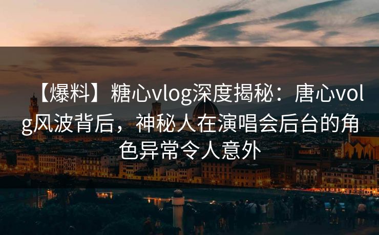 【爆料】糖心vlog深度揭秘:唐心volg风波背后,神秘人在演唱会后台的角色异常令人意外