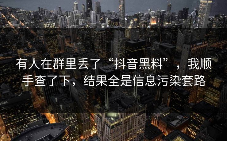 有人在群里丢了“抖音黑料”，我顺手查了下，结果全是信息污染套路