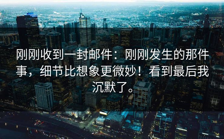 刚刚收到一封邮件：刚刚发生的那件事，细节比想象更微妙！看到最后我沉默了。