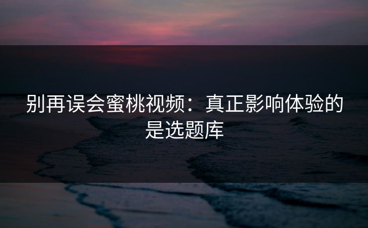 别再误会蜜桃视频：真正影响体验的是选题库