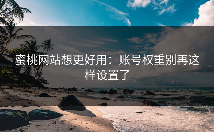 蜜桃网站想更好用：账号权重别再这样设置了