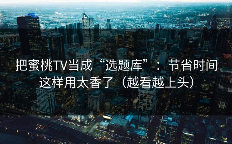 把蜜桃TV当成“选题库”：节省时间这样用太香了（越看越上头）