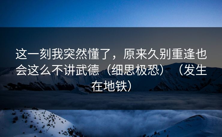这一刻我突然懂了，原来久别重逢也会这么不讲武德（细思极恐）（发生在地铁）