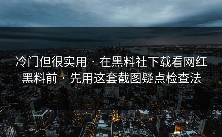 冷门但很实用 · 在黑料社下载看网红黑料前 · 先用这套截图疑点检查法