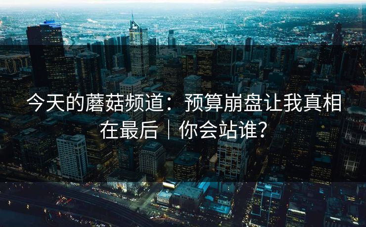 今天的蘑菇频道：预算崩盘让我真相在最后｜你会站谁？