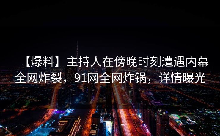 【爆料】主持人在傍晚时刻遭遇内幕全网炸裂，91网全网炸锅，详情曝光