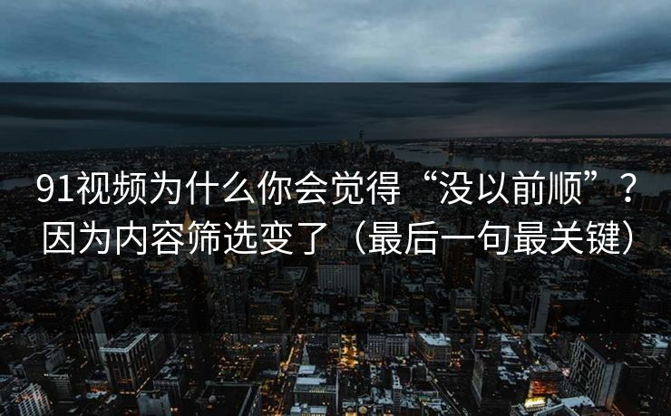 91视频为什么你会觉得“没以前顺”?因为内容筛选变了(最后一句最关键) 91视频为什么你会觉得“没以前顺”?因为内容筛选变了(最后一句最关键)