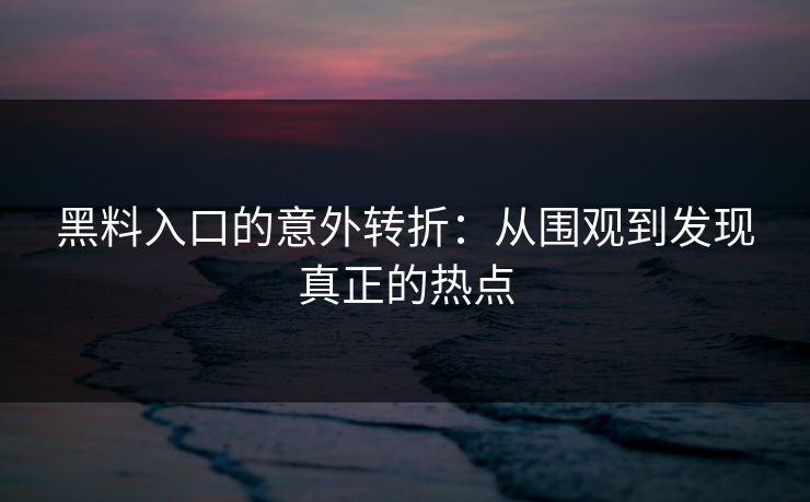 黑料入口的意外转折：从围观到发现真正的热点